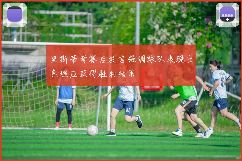 里斯蒂奇赛后发言强调球队表现出色理应获得胜利结果