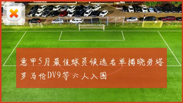 意甲5月最佳球员候选名单揭晓劳塔罗马伦DV9等六人入围