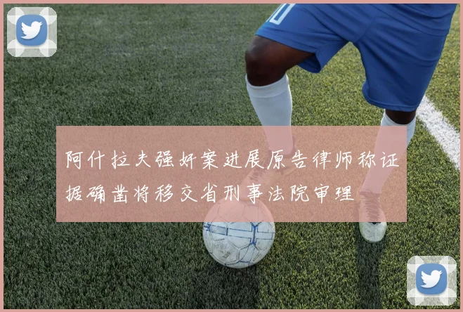 阿什拉夫强奸案进展原告律师称证据确凿将移交省刑事法院审理