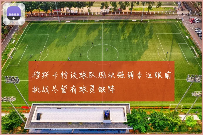 穆斯卡特谈球队现状强调专注眼前挑战尽管有球员缺阵