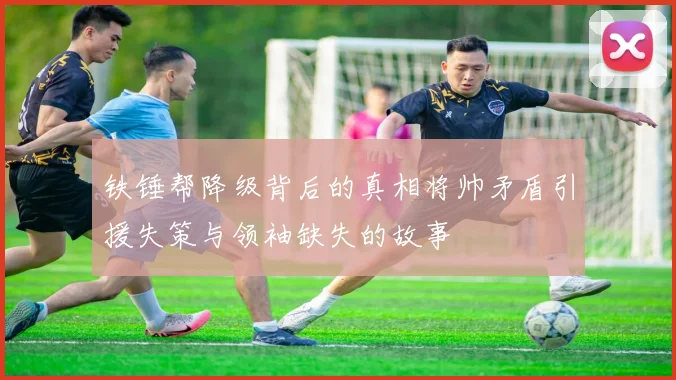 铁锤帮降级背后的真相将帅矛盾引援失策与领袖缺失的故事