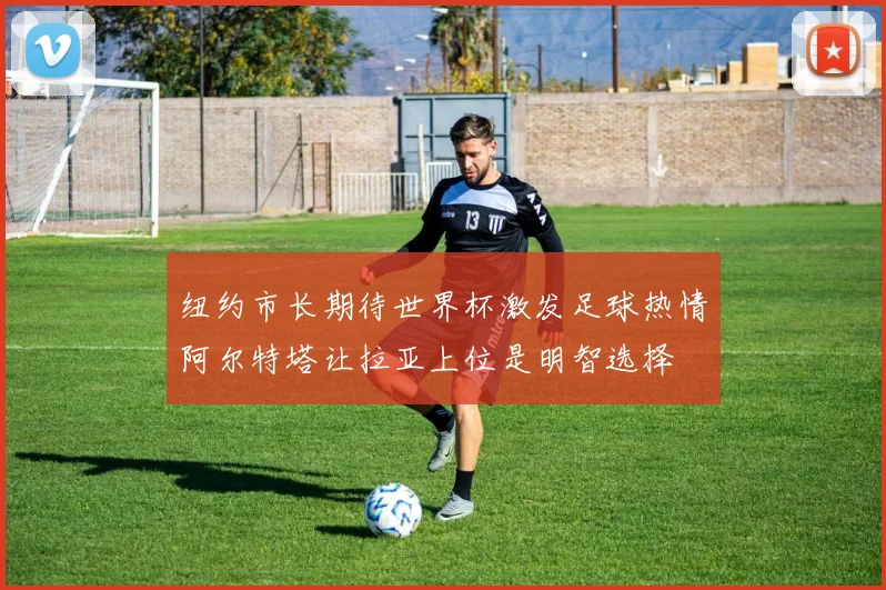 纽约市长期待世界杯激发足球热情阿尔特塔让拉亚上位是明智选择