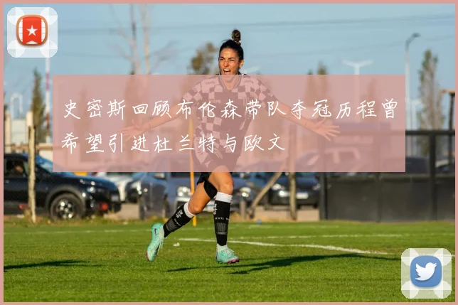 史密斯回顾布伦森带队夺冠历程曾希望引进杜兰特与欧文