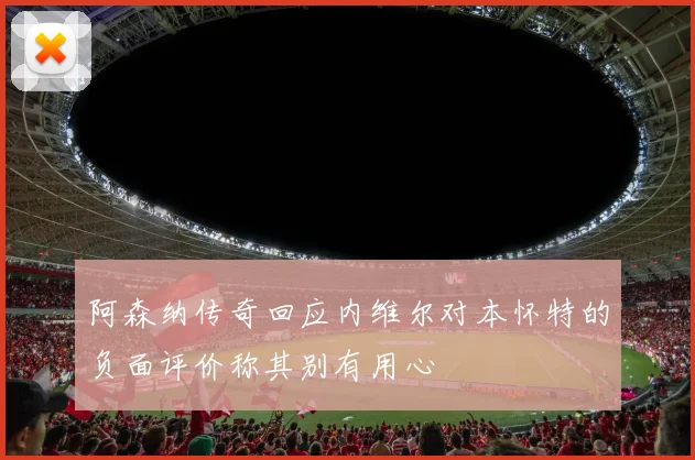 阿森纳传奇回应内维尔对本怀特的负面评价称其别有用心