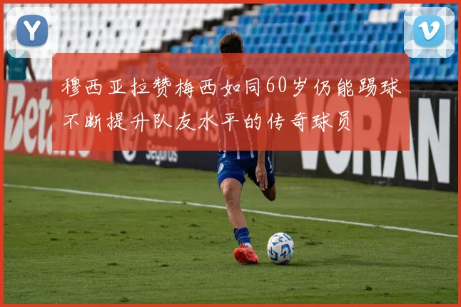 穆西亚拉赞梅西如同60岁仍能踢球不断提升队友水平的传奇球员