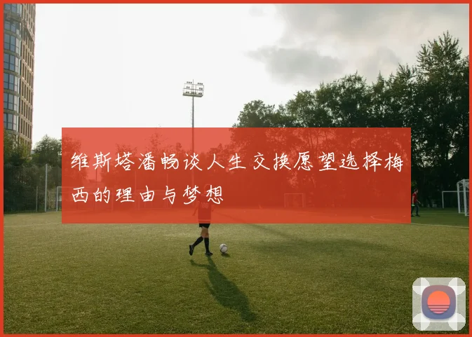 维斯塔潘畅谈人生交换愿望选择梅西的理由与梦想