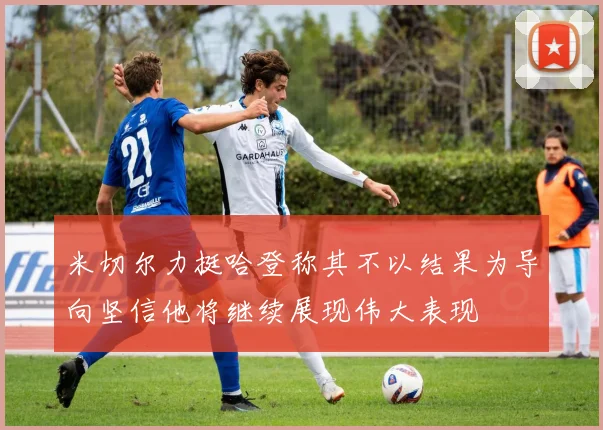 米切尔力挺哈登称其不以结果为导向坚信他将继续展现伟大表现