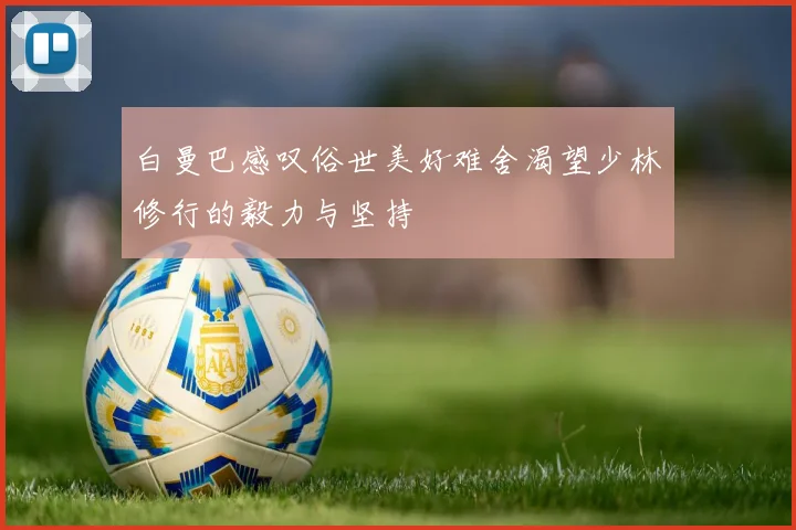 白曼巴感叹俗世美好难舍渴望少林修行的毅力与坚持
