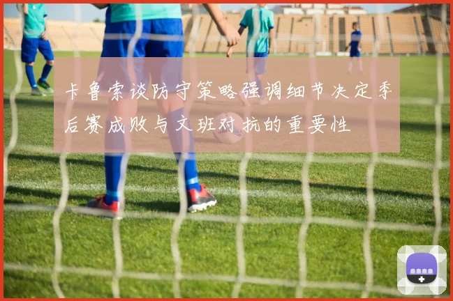 卡鲁索谈防守策略强调细节决定季后赛成败与文班对抗的重要性