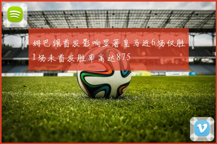 姆巴佩首发影响显著皇马近6场仅胜1场未首发胜率高达875