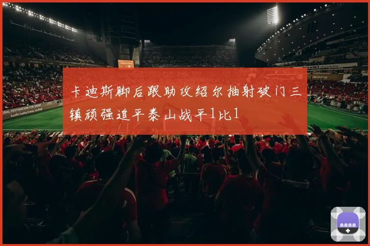 卡迪斯脚后跟助攻绍尔抽射破门三镇顽强追平泰山战平1比1
