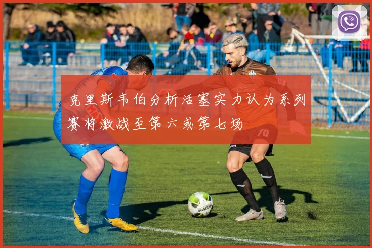 克里斯韦伯分析活塞实力认为系列赛将激战至第六或第七场
