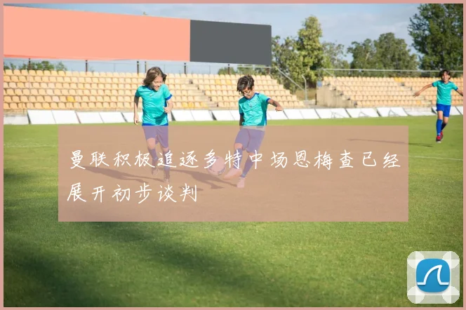 曼联积极追逐多特中场恩梅查已经展开初步谈判